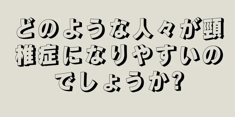 どのような人々が頸椎症になりやすいのでしょうか?