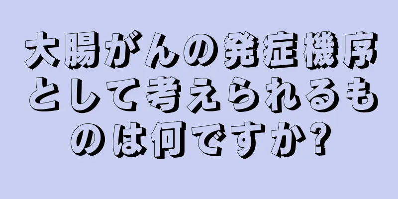 大腸がんの発症機序として考えられるものは何ですか?
