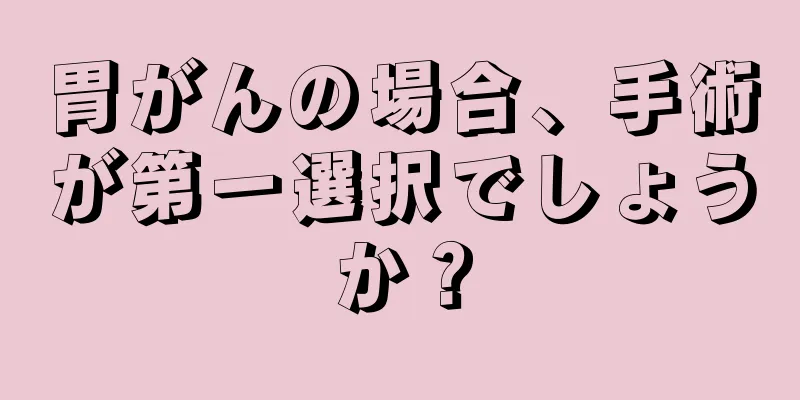 胃がんの場合、手術が第一選択でしょうか？