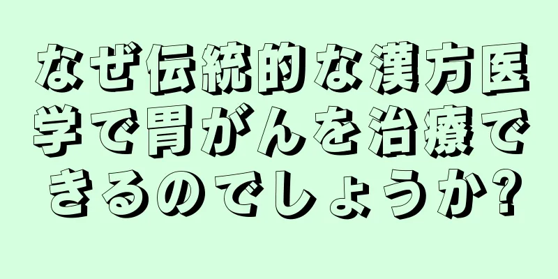 なぜ伝統的な漢方医学で胃がんを治療できるのでしょうか?