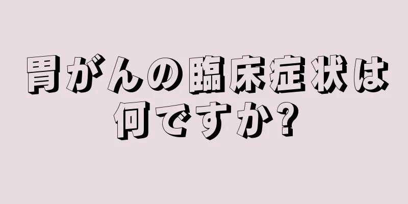 胃がんの臨床症状は何ですか?