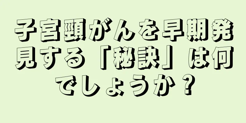 子宮頸がんを早期発見する「秘訣」は何でしょうか？