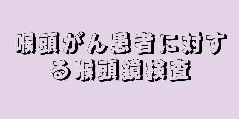 喉頭がん患者に対する喉頭鏡検査
