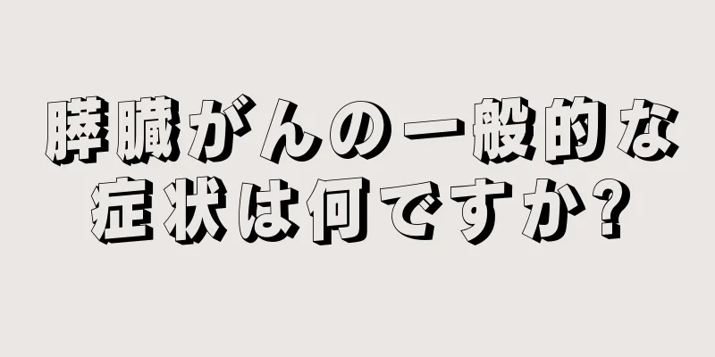 膵臓がんの一般的な症状は何ですか?