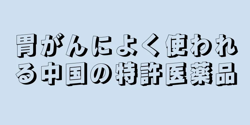 胃がんによく使われる中国の特許医薬品