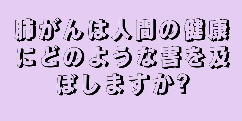 肺がんは人間の健康にどのような害を及ぼしますか?