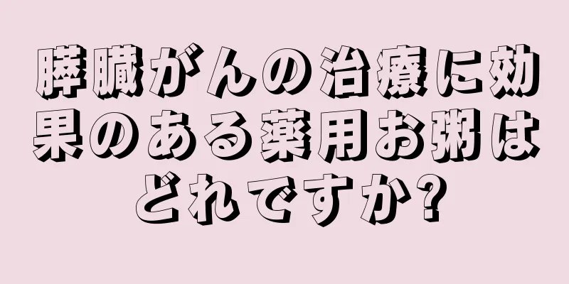 膵臓がんの治療に効果のある薬用お粥はどれですか?