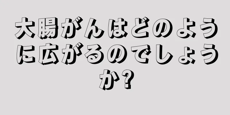 大腸がんはどのように広がるのでしょうか?