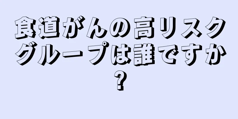 食道がんの高リスクグループは誰ですか?