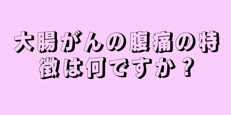 大腸がんの腹痛の特徴は何ですか？