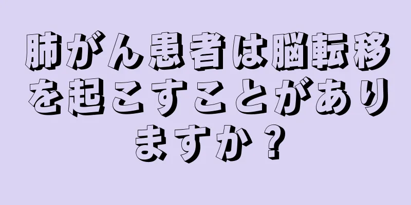 肺がん患者は脳転移を起こすことがありますか？