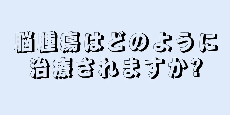 脳腫瘍はどのように治療されますか?