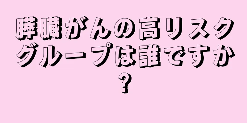 膵臓がんの高リスクグループは誰ですか?