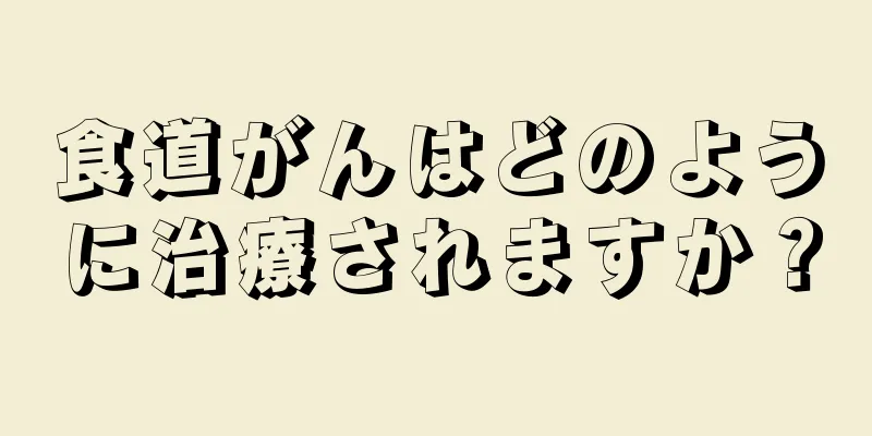 食道がんはどのように治療されますか？