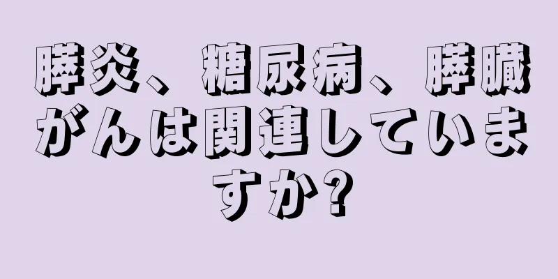 膵炎、糖尿病、膵臓がんは関連していますか?
