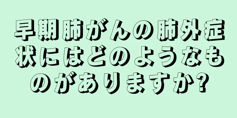 早期肺がんの肺外症状にはどのようなものがありますか?