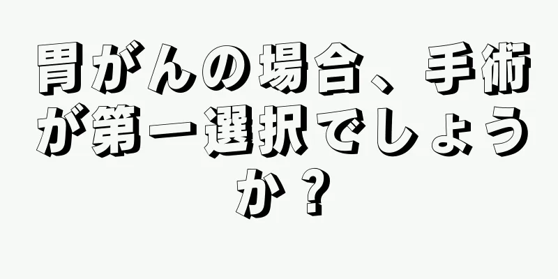 胃がんの場合、手術が第一選択でしょうか？