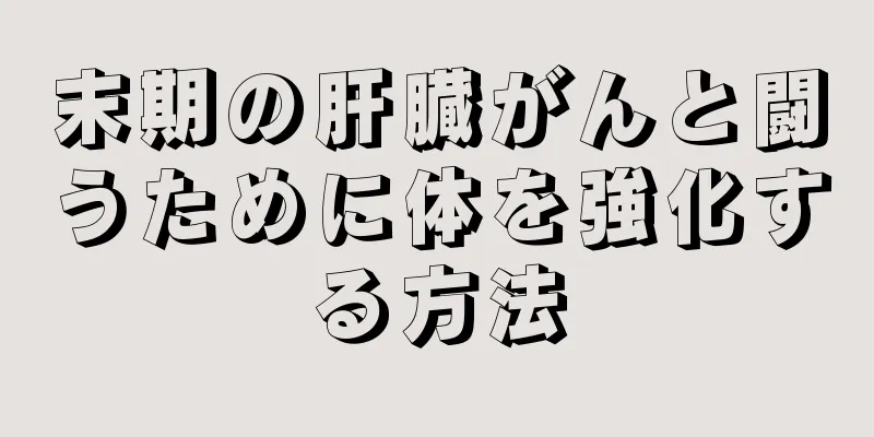 末期の肝臓がんと闘うために体を強化する方法