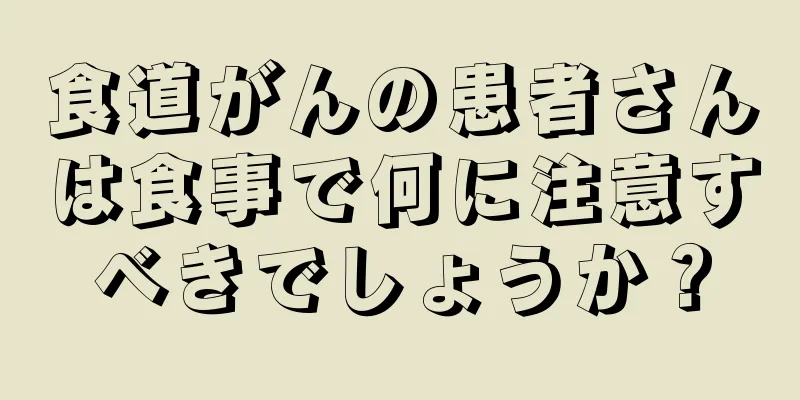 食道がんの患者さんは食事で何に注意すべきでしょうか？