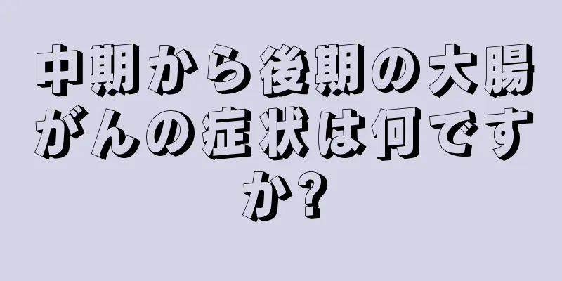 中期から後期の大腸がんの症状は何ですか?