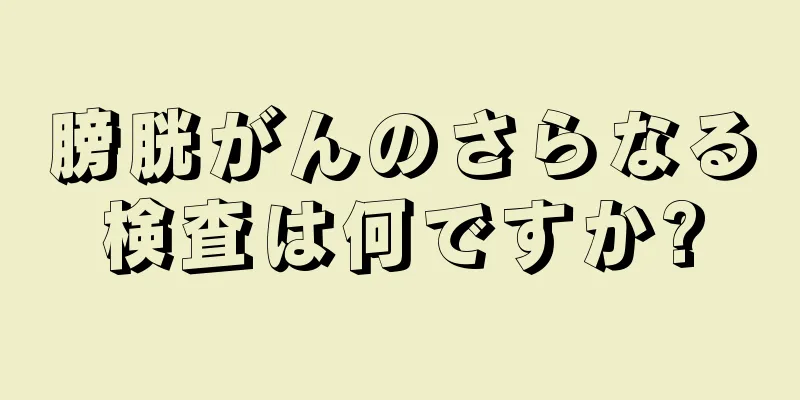 膀胱がんのさらなる検査は何ですか?