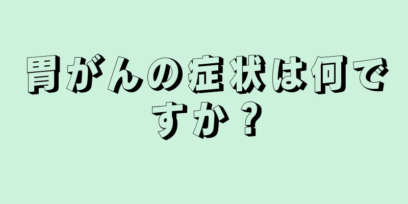 胃がんの症状は何ですか？