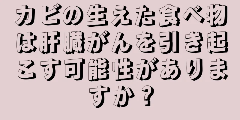 カビの生えた食べ物は肝臓がんを引き起こす可能性がありますか？