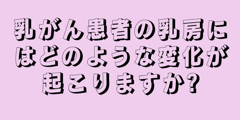 乳がん患者の乳房にはどのような変化が起こりますか?