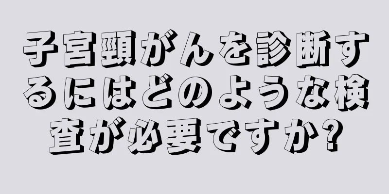 子宮頸がんを診断するにはどのような検査が必要ですか?