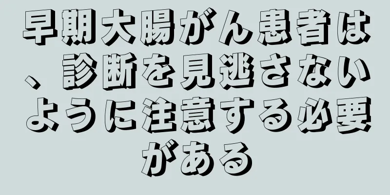 早期大腸がん患者は、診断を見逃さないように注意する必要がある