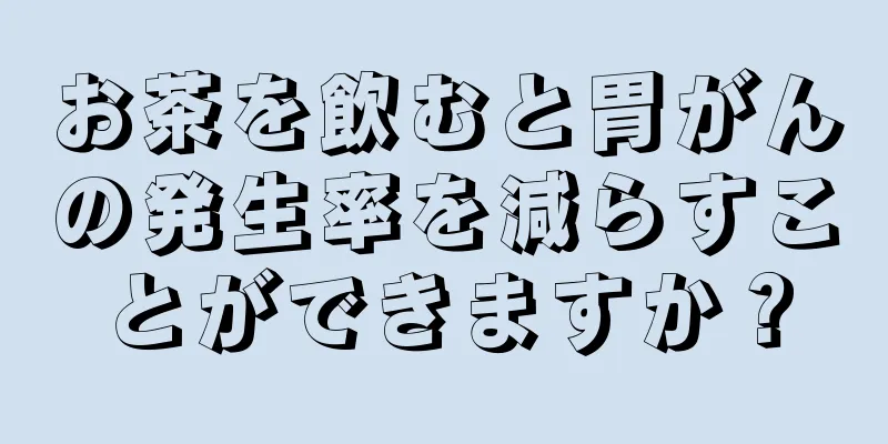 お茶を飲むと胃がんの発生率を減らすことができますか？