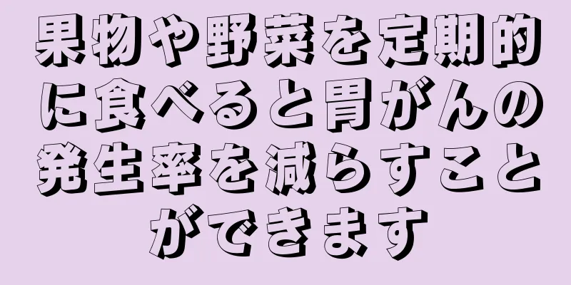 果物や野菜を定期的に食べると胃がんの発生率を減らすことができます