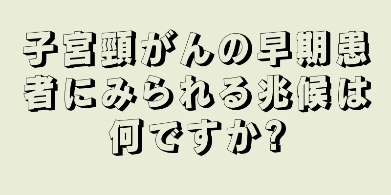 子宮頸がんの早期患者にみられる兆候は何ですか?