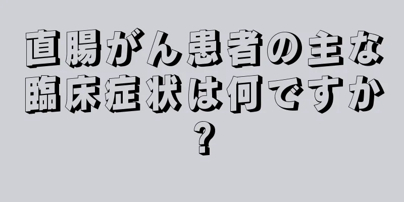 直腸がん患者の主な臨床症状は何ですか?