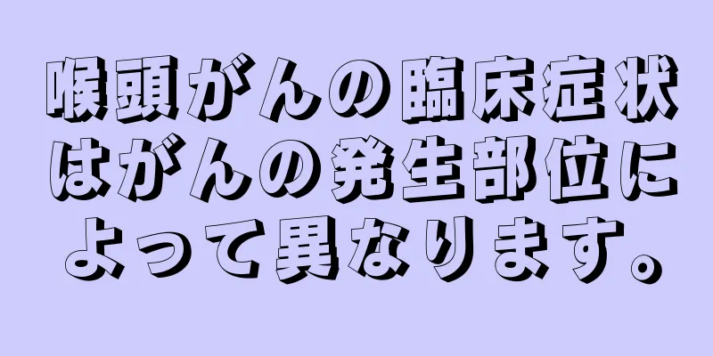 喉頭がんの臨床症状はがんの発生部位によって異なります。