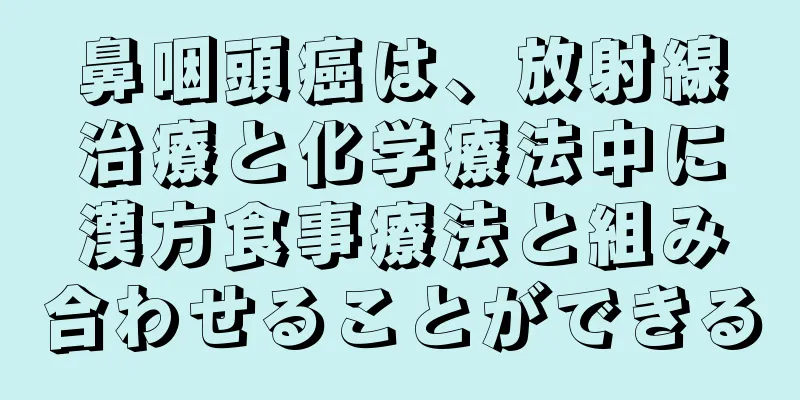 鼻咽頭癌は、放射線治療と化学療法中に漢方食事療法と組み合わせることができる
