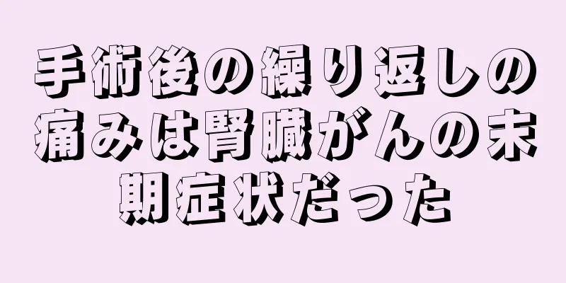 手術後の繰り返しの痛みは腎臓がんの末期症状だった