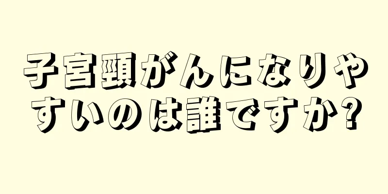 子宮頸がんになりやすいのは誰ですか?