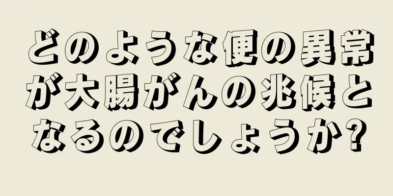 どのような便の異常が大腸がんの兆候となるのでしょうか?
