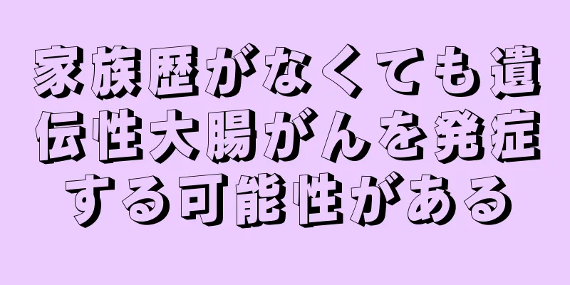 家族歴がなくても遺伝性大腸がんを発症する可能性がある