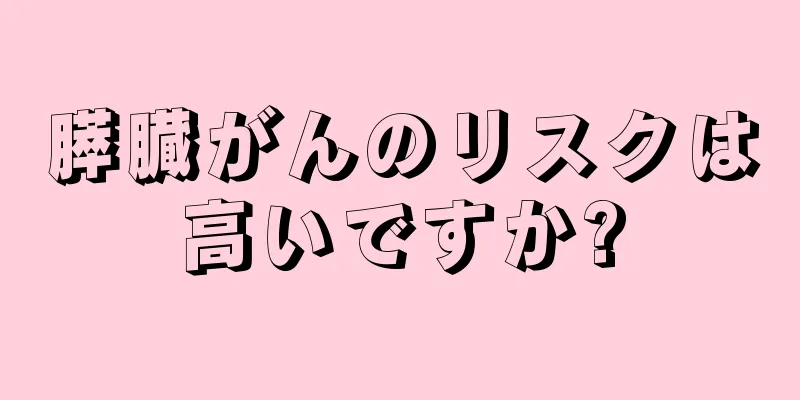 膵臓がんのリスクは高いですか?