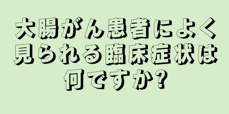大腸がん患者によく見られる臨床症状は何ですか?