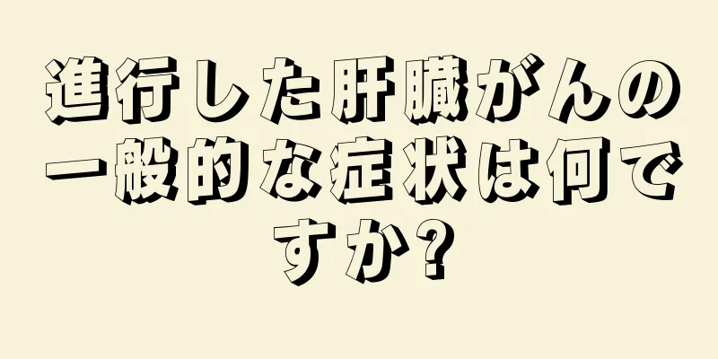 進行した肝臓がんの一般的な症状は何ですか?