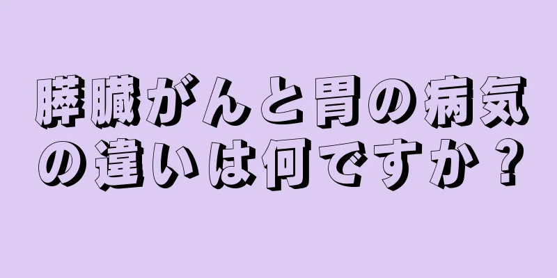 膵臓がんと胃の病気の違いは何ですか？