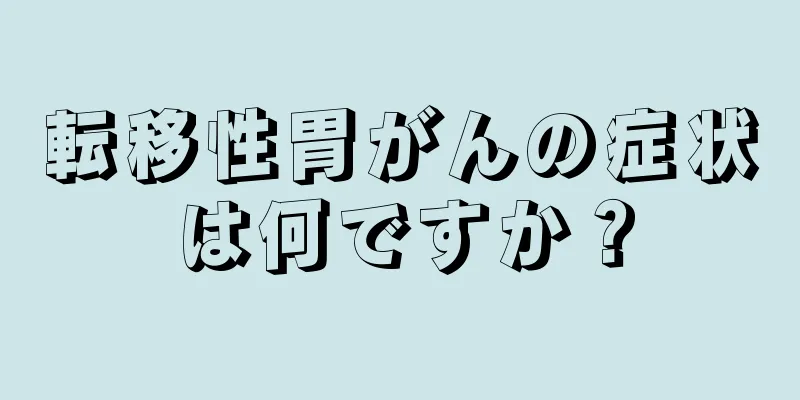 転移性胃がんの症状は何ですか？