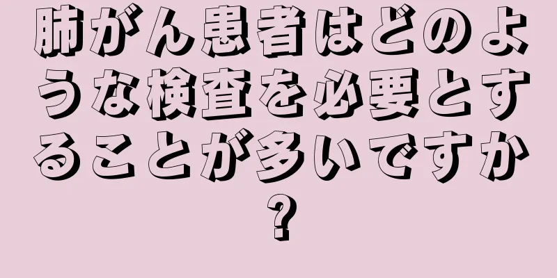 肺がん患者はどのような検査を必要とすることが多いですか?
