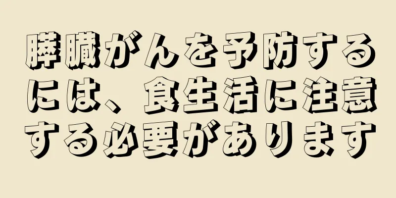 膵臓がんを予防するには、食生活に注意する必要があります
