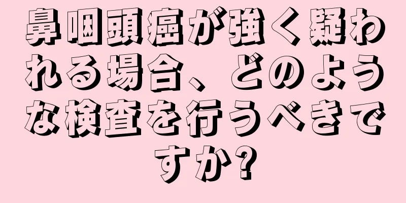鼻咽頭癌が強く疑われる場合、どのような検査を行うべきですか?
