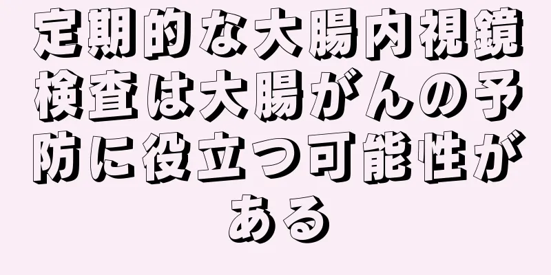 定期的な大腸内視鏡検査は大腸がんの予防に役立つ可能性がある
