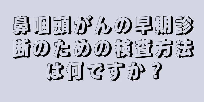 鼻咽頭がんの早期診断のための検査方法は何ですか？